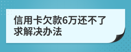 信用卡欠款6万还不了求解决办法