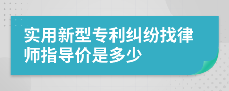 实用新型专利纠纷找律师指导价是多少