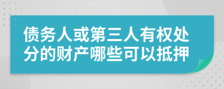 债务人或第三人有权处分的财产哪些可以抵押