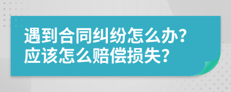 遇到合同纠纷怎么办？应该怎么赔偿损失？