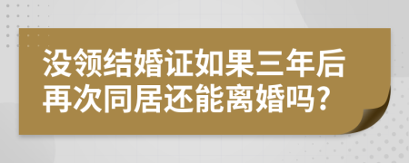 没领结婚证如果三年后再次同居还能离婚吗?