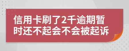 信用卡刷了2千逾期暂时还不起会不会被起诉