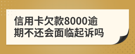 信用卡欠款8000逾期不还会面临起诉吗