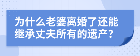 为什么老婆离婚了还能继承丈夫所有的遗产？