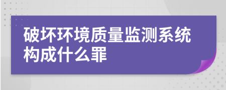 破坏环境质量监测系统构成什么罪