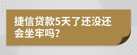 捷信贷款5天了还没还会坐牢吗？