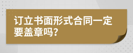 订立书面形式合同一定要盖章吗？