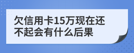 欠信用卡15万现在还不起会有什么后果