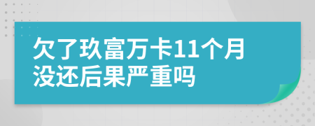 欠了玖富万卡11个月没还后果严重吗