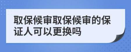 取保候审取保候审的保证人可以更换吗