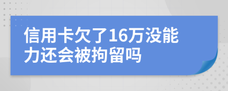 信用卡欠了16万没能力还会被拘留吗