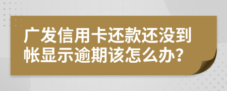 广发信用卡还款还没到帐显示逾期该怎么办？