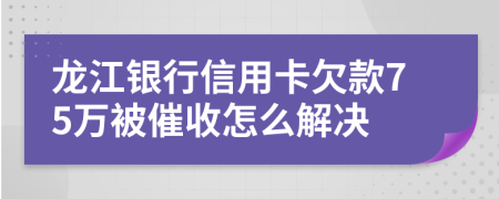 龙江银行信用卡欠款75万被催收怎么解决
