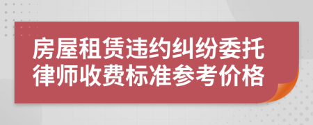 房屋租赁违约纠纷委托律师收费标准参考价格