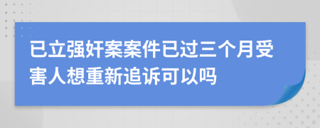 已立强奸案案件已过三个月受害人想重新追诉可以吗