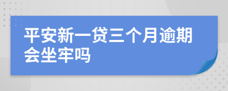 平安新一贷三个月逾期会坐牢吗