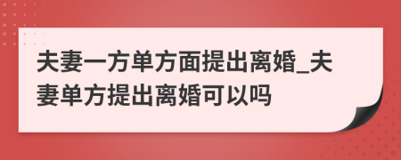 夫妻一方单方面提出离婚_夫妻单方提出离婚可以吗