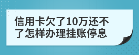 信用卡欠了10万还不了怎样办理挂账停息