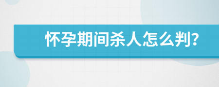 怀孕期间杀人怎么判？