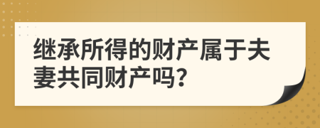 继承所得的财产属于夫妻共同财产吗？