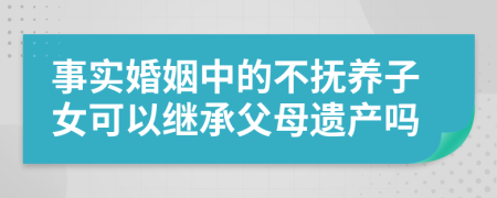 事实婚姻中的不抚养子女可以继承父母遗产吗