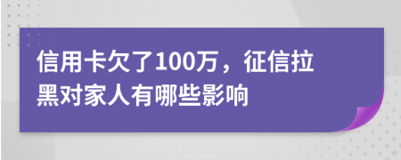 信用卡欠了100万，征信拉黑对家人有哪些影响