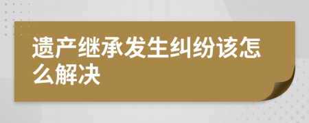 遗产继承发生纠纷该怎么解决