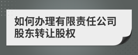 如何办理有限责任公司股东转让股权