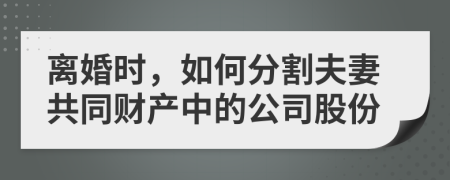 离婚时，如何分割夫妻共同财产中的公司股份