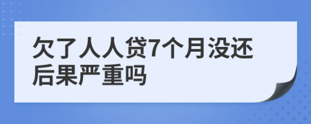 欠了人人贷7个月没还后果严重吗