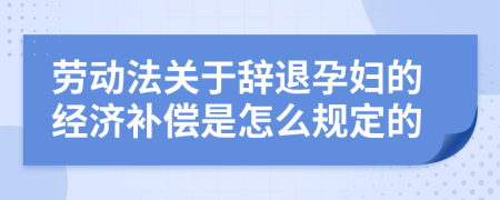 劳动法关于辞退孕妇的经济补偿是怎么规定的