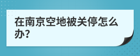 在南京空地被关停怎么办？