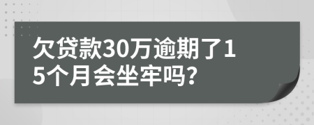 欠贷款30万逾期了15个月会坐牢吗？