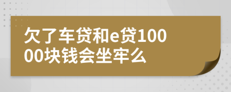 欠了车贷和e贷10000块钱会坐牢么