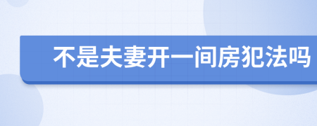 不是夫妻开一间房犯法吗