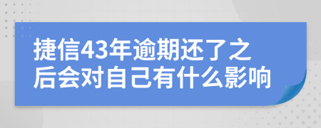 捷信43年逾期还了之后会对自己有什么影响