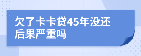 欠了卡卡贷45年没还后果严重吗