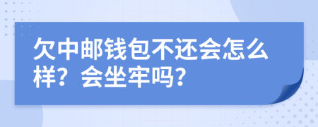 欠中邮钱包不还会怎么样？会坐牢吗？