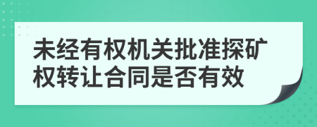 未经有权机关批准探矿权转让合同是否有效