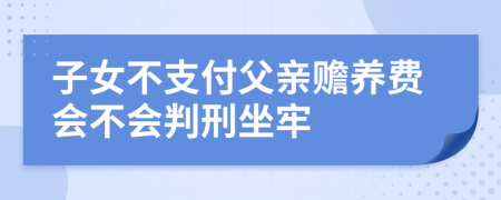 子女不支付父亲赡养费会不会判刑坐牢