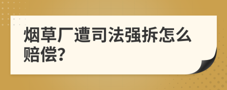 烟草厂遭司法强拆怎么赔偿？