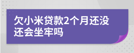 欠小米贷款2个月还没还会坐牢吗