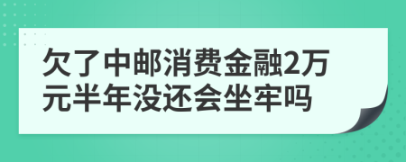 欠了中邮消费金融2万元半年没还会坐牢吗