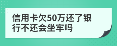 信用卡欠50万还了银行不还会坐牢吗