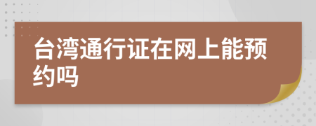 台湾通行证在网上能预约吗