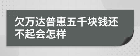 欠万达普惠五千块钱还不起会怎样