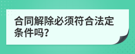 合同解除必须符合法定条件吗？