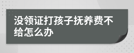 没领证打孩子抚养费不给怎么办