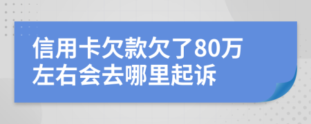 信用卡欠款欠了80万左右会去哪里起诉