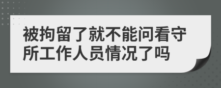 被拘留了就不能问看守所工作人员情况了吗